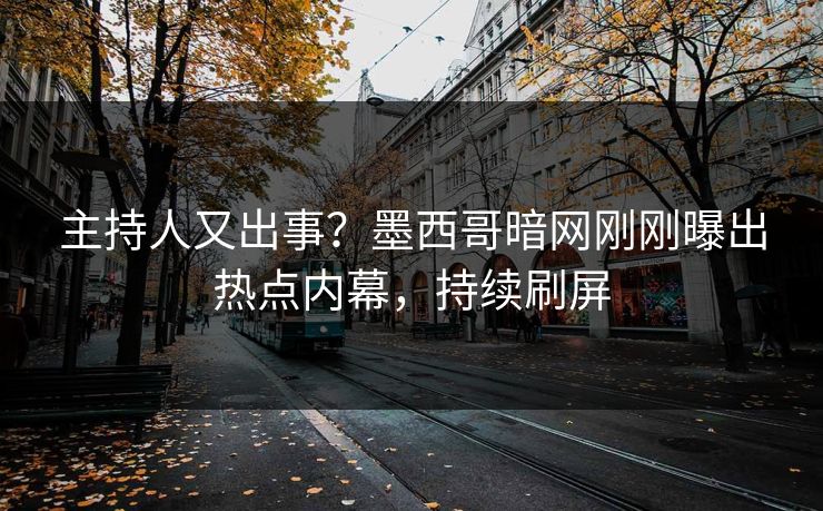 主持人又出事？墨西哥暗网刚刚曝出热点内幕，持续刷屏