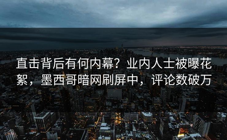 直击背后有何内幕？业内人士被曝花絮，墨西哥暗网刷屏中，评论数破万