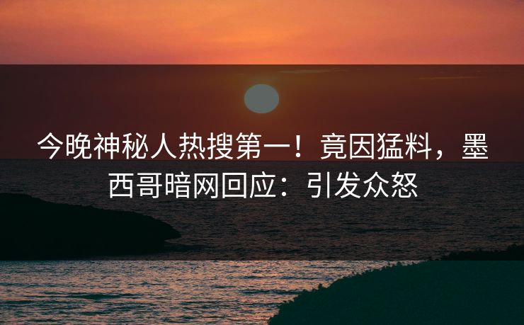 今晚神秘人热搜第一！竟因猛料，墨西哥暗网回应：引发众怒