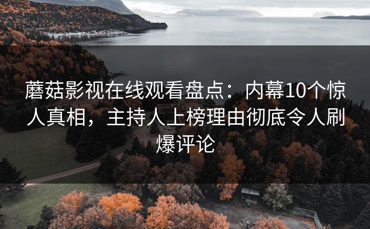 蘑菇影视在线观看盘点：内幕10个惊人真相，主持人上榜理由彻底令人刷爆评论