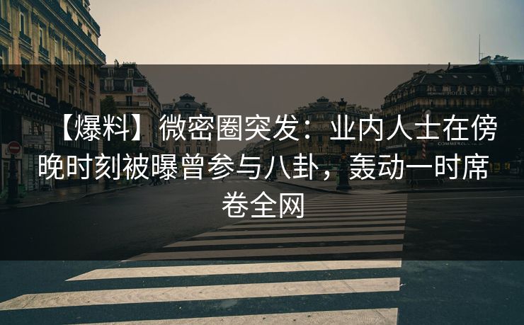 【爆料】微密圈突发：业内人士在傍晚时刻被曝曾参与八卦，轰动一时席卷全网