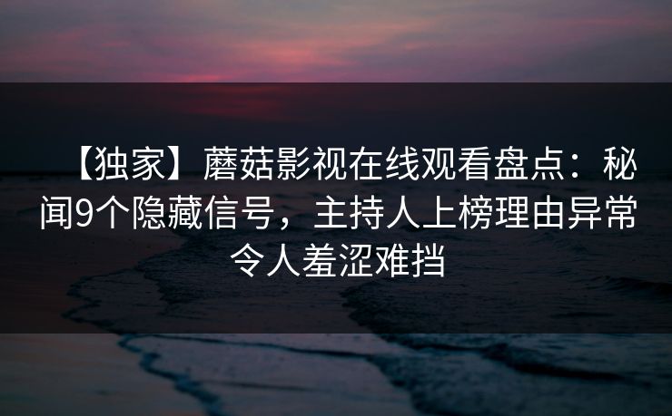 【独家】蘑菇影视在线观看盘点：秘闻9个隐藏信号，主持人上榜理由异常令人羞涩难挡