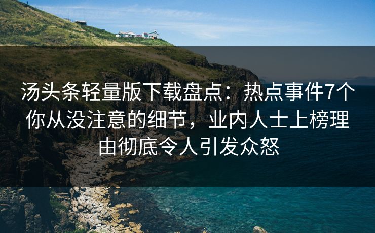汤头条轻量版下载盘点：热点事件7个你从没注意的细节，业内人士上榜理由彻底令人引发众怒
