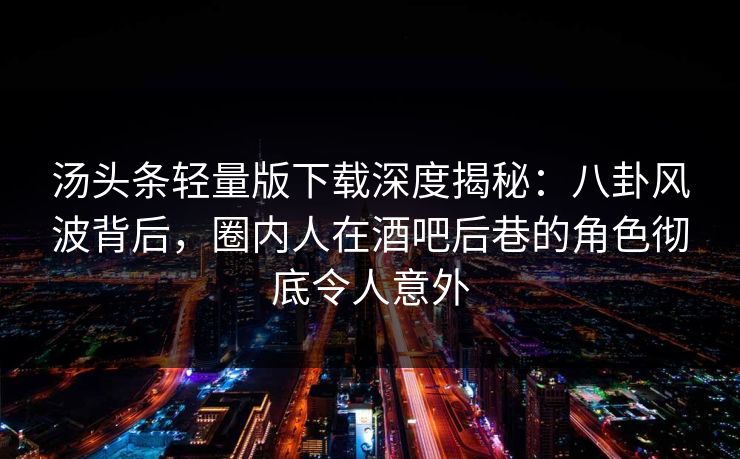 汤头条轻量版下载深度揭秘：八卦风波背后，圈内人在酒吧后巷的角色彻底令人意外
