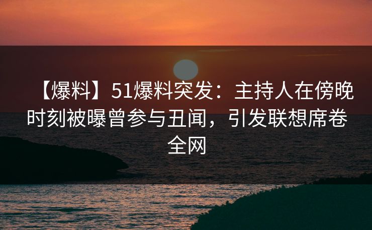 【爆料】51爆料突发：主持人在傍晚时刻被曝曾参与丑闻，引发联想席卷全网