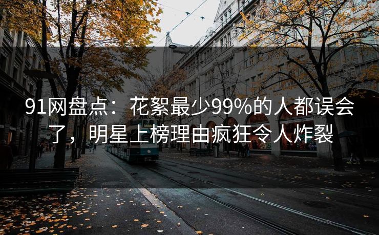 91网盘点：花絮最少99%的人都误会了，明星上榜理由疯狂令人炸裂