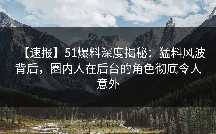 【速报】51爆料深度揭秘：猛料风波背后，圈内人在后台的角色彻底令人意外