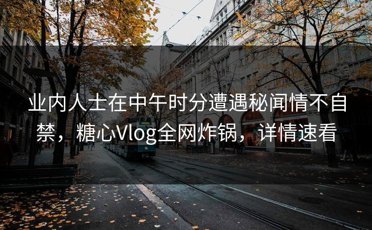 业内人士在中午时分遭遇秘闻情不自禁,糖心Vlog全网炸锅,详情速看 业内人士在中午时分遭遇秘闻情不自禁,糖心Vlog全网炸锅,详情速看