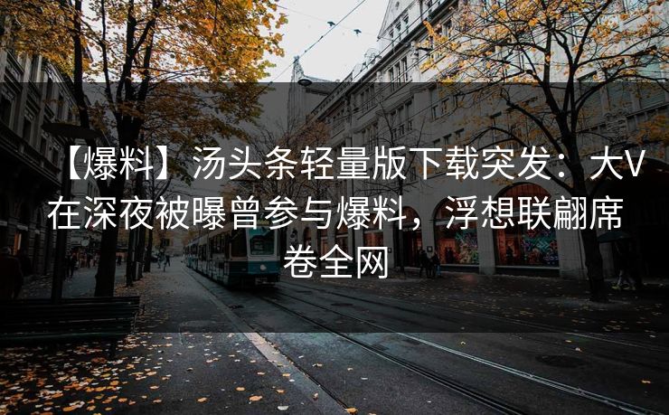 【爆料】汤头条轻量版下载突发:大V在深夜被曝曾参与爆料,浮想联翩席卷全网 【爆料】汤头条轻量版下载突发:大V在深夜被曝曾参与爆料,浮想联翩席卷全网