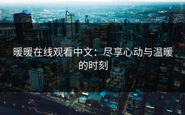 暖暖在线观看中文:尽享心动与温暖的时刻 暖暖在线观看中文:尽享心动与温暖的时刻