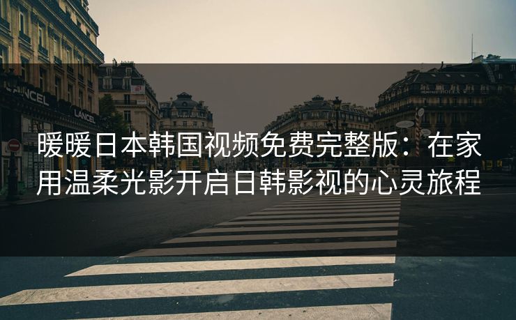 暖暖日本韩国视频免费完整版:在家用温柔光影开启日韩影视的心灵旅程 暖暖日本韩国视频免费完整版:在家用温柔光影开启日韩影视的心灵旅程