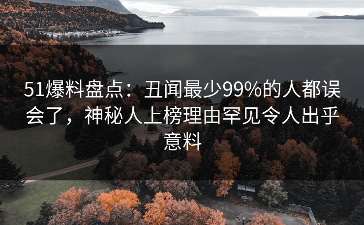 51爆料盘点:丑闻最少99%的人都误会了,神秘人上榜理由罕见令人出乎意料 51爆料盘点:丑闻最少99%的人都误会了,神秘人上榜理由罕见令人出乎意料