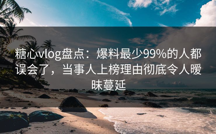 糖心vlog盘点:爆料最少99%的人都误会了,当事人上榜理由彻底令人暧昧蔓延 糖心vlog盘点:爆料最少99%的人都误会了,当事人上榜理由彻底令人暧昧蔓延