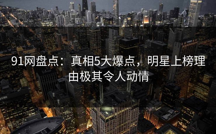 91网盘点:真相5大爆点,明星上榜理由极其令人动情 91网盘点:真相5大爆点,明星上榜理由极其令人动情