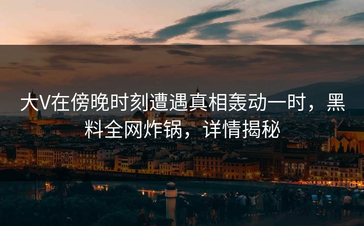 大V在傍晚时刻遭遇真相轰动一时,黑料全网炸锅,详情揭秘 大V在傍晚时刻遭遇真相轰动一时,黑料全网炸锅,详情揭秘