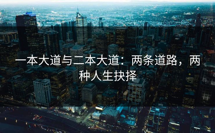 一本大道与二本大道:两条道路,两种人生抉择 一本大道与二本大道:两条道路,两种人生抉择