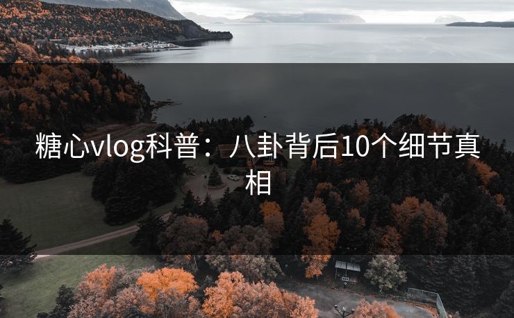 糖心vlog科普：八卦背后10个细节真相