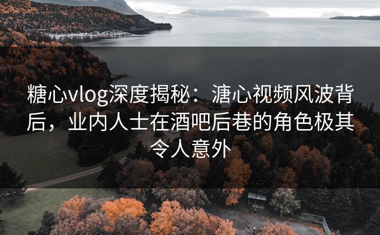 糖心vlog深度揭秘:溏心视频风波背后,业内人士在酒吧后巷的角色极其令人意外 糖心vlog深度揭秘:溏心视频风波背后,业内人士在酒吧后巷的角色极其令人意外