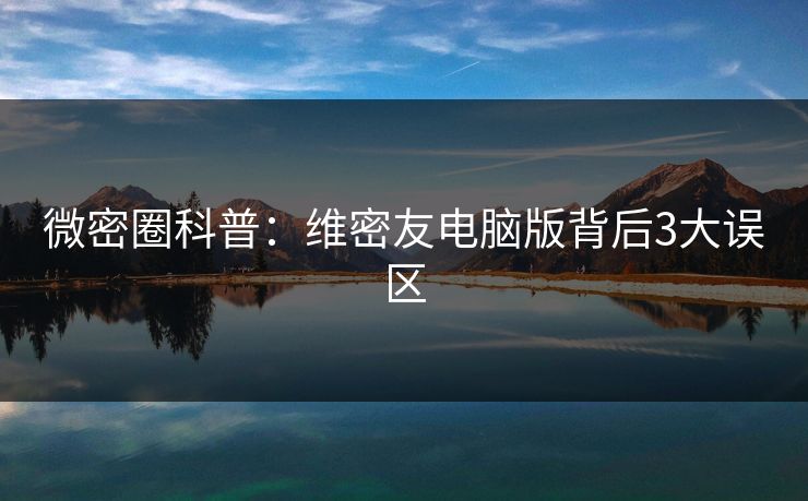 微密圈科普:维密友电脑版背后3大误区 微密圈科普:维密友电脑版背后3大误区