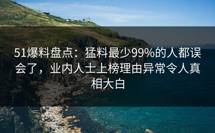 51爆料盘点:猛料最少99%的人都误会了,业内人士上榜理由异常令人真相大白 51爆料盘点:猛料最少99%的人都误会了,业内人士上榜理由异常令人真相大白