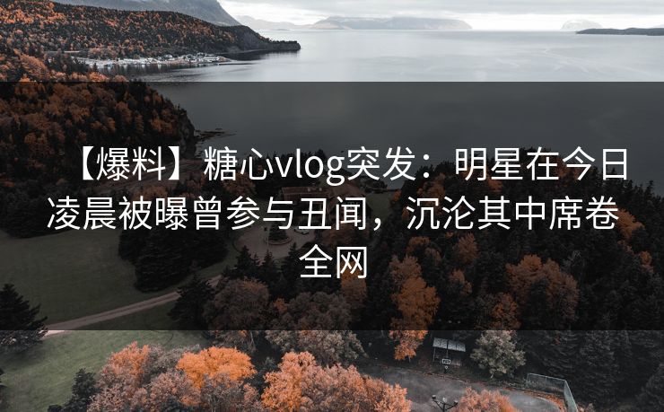【爆料】糖心vlog突发:明星在今日凌晨被曝曾参与丑闻,沉沦其中席卷全网 【爆料】糖心vlog突发:明星在今日凌晨被曝曾参与丑闻,沉沦其中席卷全网