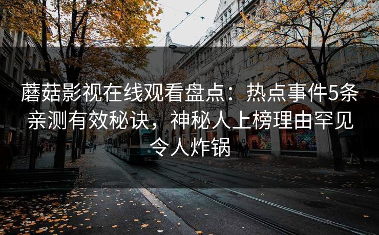 蘑菇影视在线观看盘点:热点事件5条亲测有效秘诀,神秘人上榜理由罕见令人炸锅 蘑菇影视在线观看盘点:热点事件5条亲测有效秘诀,神秘人上榜理由罕见令人炸锅