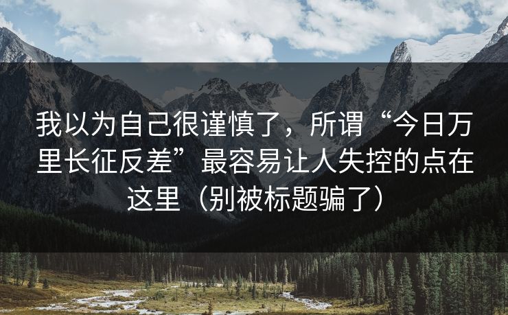 我以为自己很谨慎了，所谓“今日万里长征反差”最容易让人失控的点在这里（别被标题骗了）