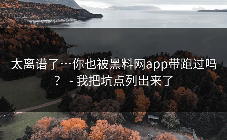 太离谱了…你也被黑料网app带跑过吗? - 我把坑点列出来了 太离谱了…你也被黑料网app带跑过吗? - 我把坑点列出来了