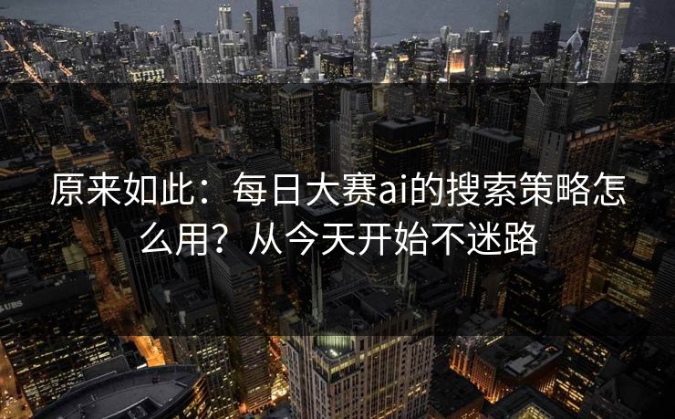 原来如此：每日大赛ai的搜索策略怎么用？从今天开始不迷路