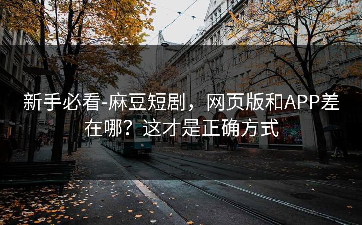 新手必看-麻豆短剧，网页版和APP差在哪？这才是正确方式