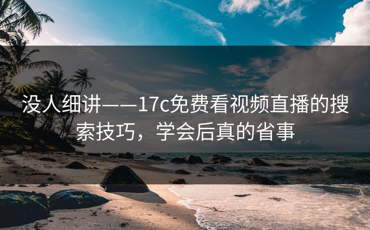 没人细讲——17c免费看视频直播的搜索技巧，学会后真的省事