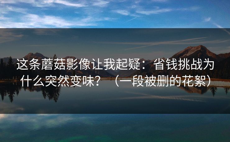 这条蘑菇影像让我起疑：省钱挑战为什么突然变味？（一段被删的花絮）