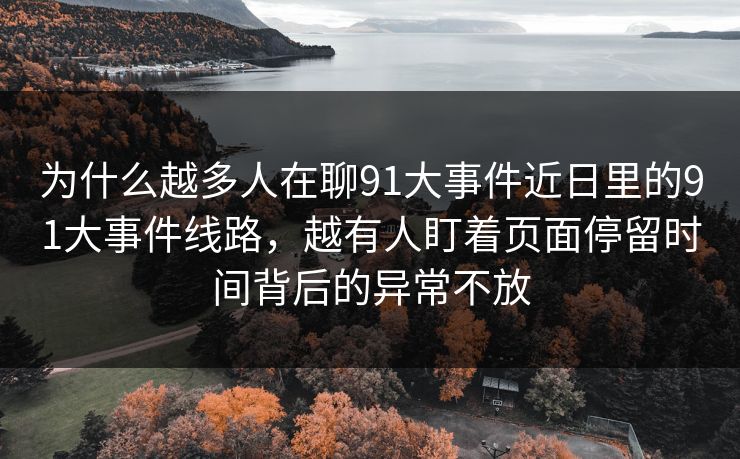 为什么越多人在聊91大事件近日里的91大事件线路，越有人盯着页面停留时间背后的异常不放