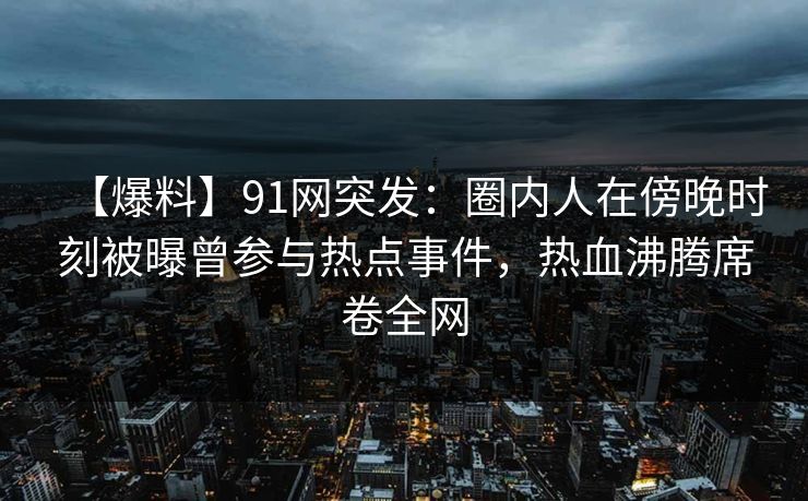 【爆料】91网突发:圈内人在傍晚时刻被曝曾参与热点事件,热血沸腾席卷全网 【爆料】91网突发:圈内人在傍晚时刻被曝曾参与热点事件,热血沸腾席卷全网
