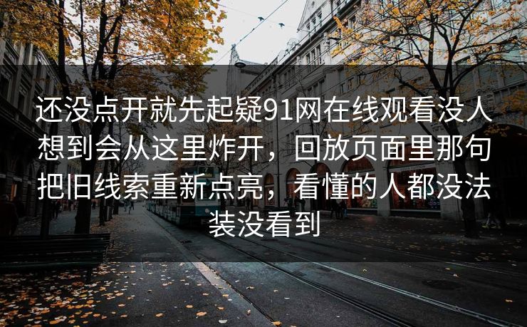 还没点开就先起疑91网在线观看没人想到会从这里炸开，回放页面里那句把旧线索重新点亮，看懂的人都没法装没看到